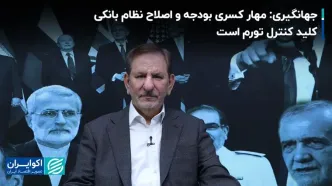 جهانگیری: مهار کسری بودجه و اصلاح نظام بانکی کلید کنترل تورم است