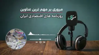 پادکست مروری بر تیتریک روزنامه های اقتصادی امروز سه‌شنبه ۵ خرداد ۱۴۰۵