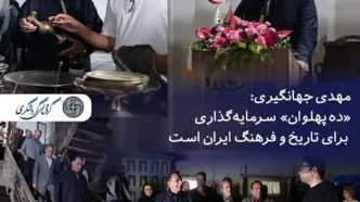 مهدی جهانگیری: «ده پهلوان» سرمایه‌گذاری برای تاریخ و فرهنگ ایران است